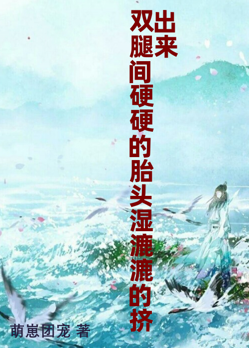 双腿间硬硬的胎头湿漉漉的挤出来